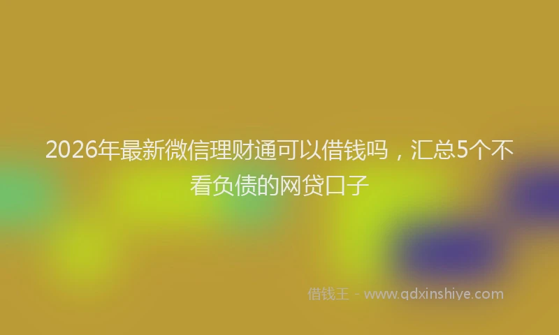 2026年最新微信理财通可以借钱吗，汇总5个不看负债的网贷口子