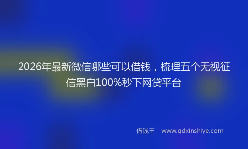 2026年最新微信哪些可以借钱，梳理五个无视征信黑白100%秒下网贷平台