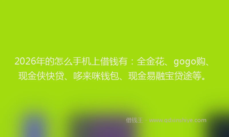 2026年的怎么手机上借钱有：全金花、gogo购、现金侠快贷、哆来咪钱包、现金易融宝贷途等。