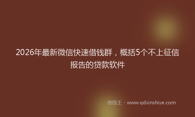 2026年最新微信快速借钱群，概括5个不上征信报告的贷款软件