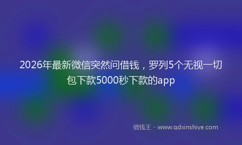2026年最新微信突然问借钱，罗列5个无视一切包下款5000秒下款的app