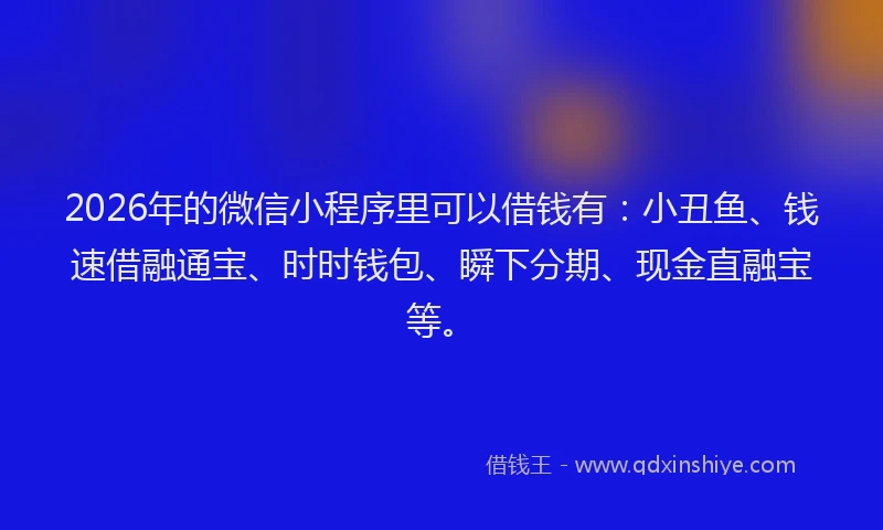 2026年的微信小程序里可以借钱有：小丑鱼、钱速借融通宝、时时钱包、瞬下分期、现金直融宝等。
