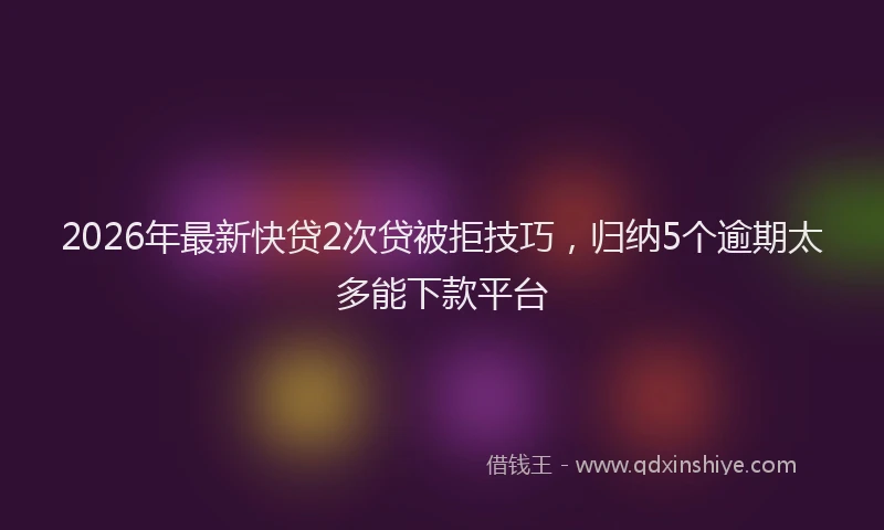 2026年最新快贷2次贷被拒技巧，归纳5个逾期太多能下款平台