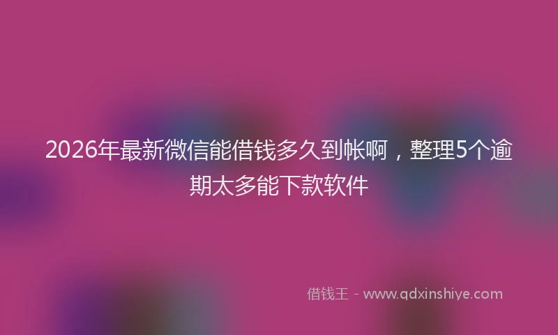 2026年最新微信能借钱多久到帐啊，整理5个逾期太多能下款软件