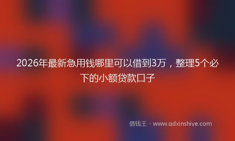 2026年最新急用钱哪里可以借到3万，整理5个必下的小额贷款口子