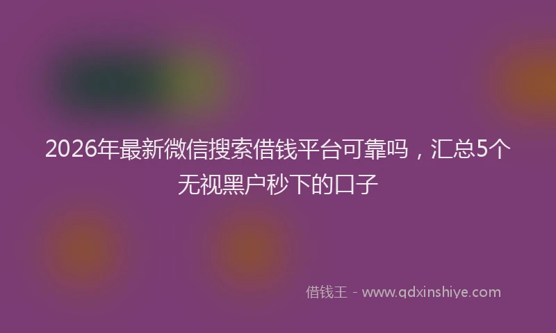 2026年最新微信搜索借钱平台可靠吗，汇总5个无视黑户秒下的口子