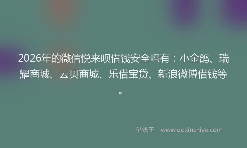 2026年的微信悦来呗借钱安全吗有：小金鸽、瑞耀商城、云贝商城、乐借宝贷、新浪微博借钱等。