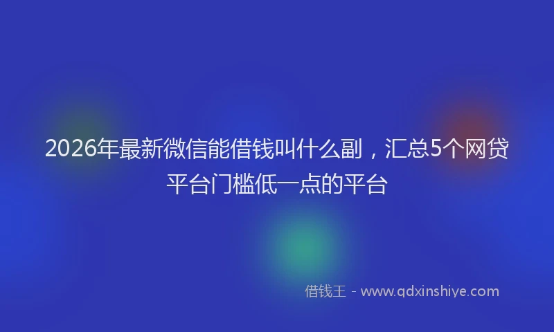 2026年最新微信能借钱叫什么副，汇总5个网贷平台门槛低一点的平台