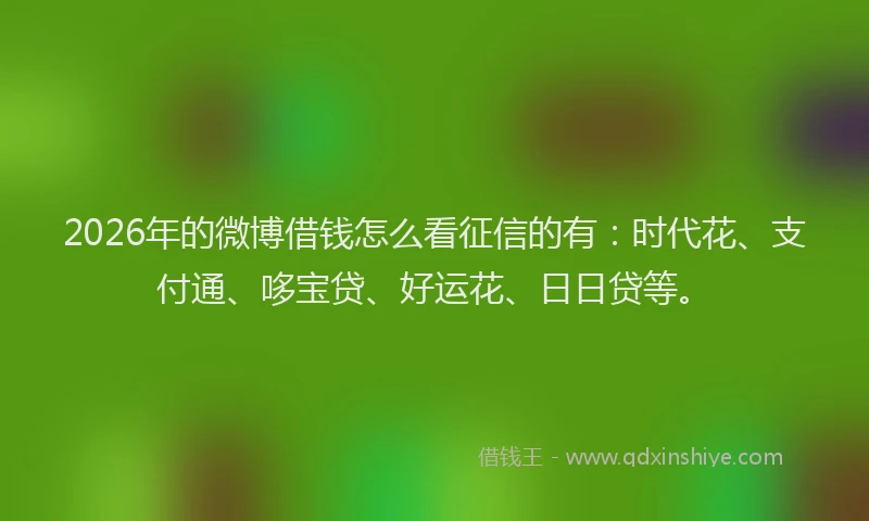 2026年的微博借钱怎么看征信的有：时代花、支付通、哆宝贷、好运花、日日贷等。