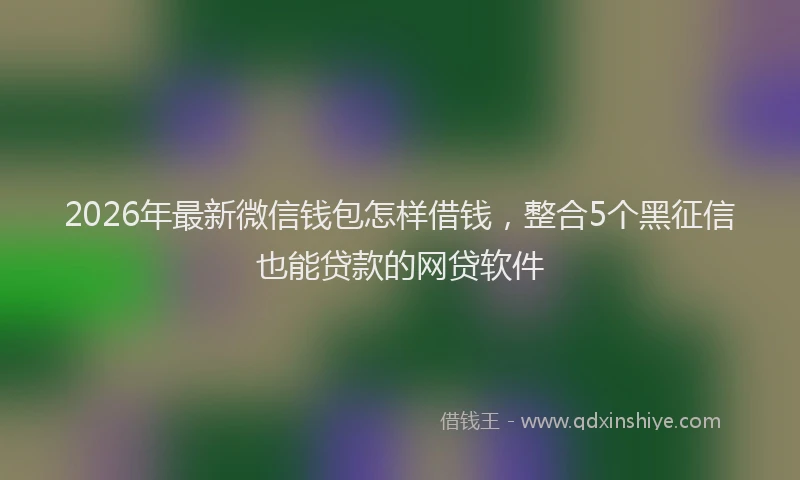 2026年最新微信钱包怎样借钱，整合5个黑征信也能贷款的网贷软件