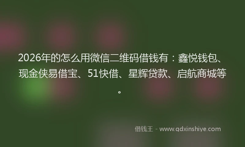 2026年的怎么用微信二维码借钱有：鑫悦钱包、现金侠易借宝、51快借、星辉贷款、启航商城等。