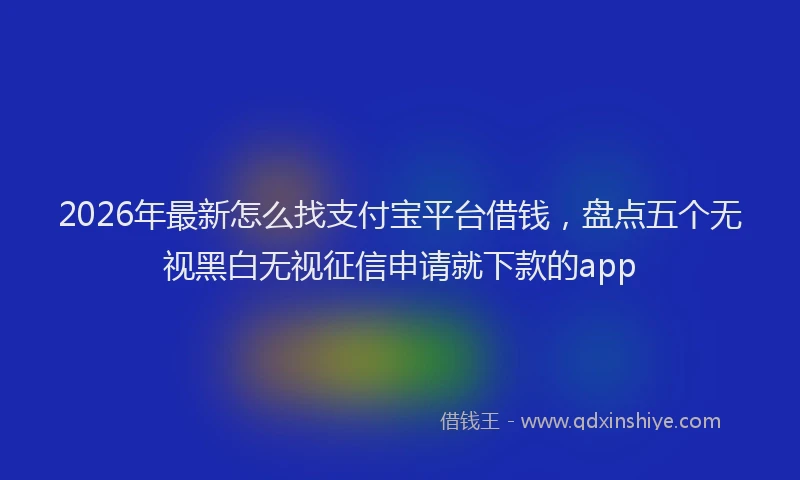 2026年最新怎么找支付宝平台借钱，盘点五个无视黑白无视征信申请就下款的app