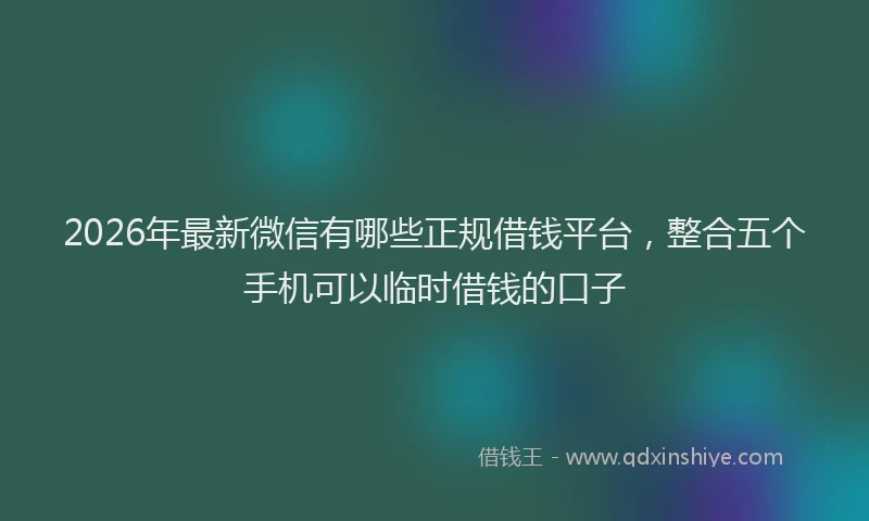 2026年最新微信有哪些正规借钱平台，整合五个手机可以临时借钱的口子