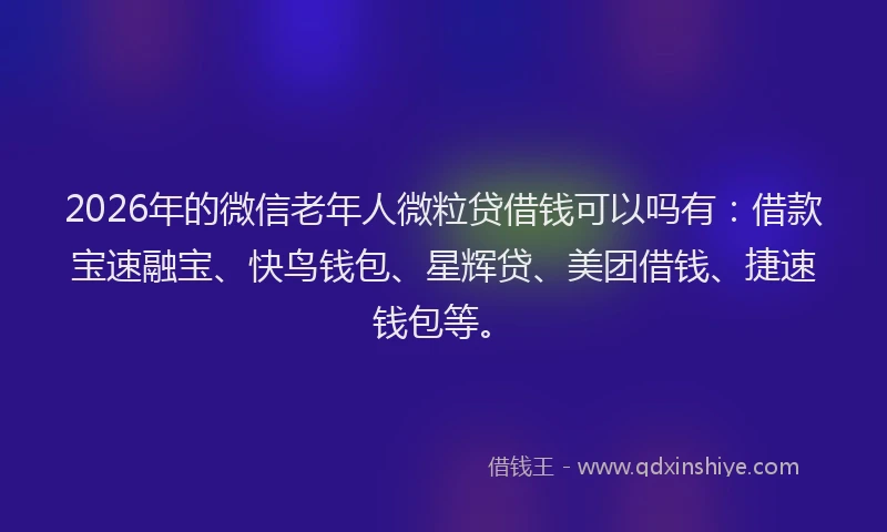 2026年的微信老年人微粒贷借钱可以吗有：借款宝速融宝、快鸟钱包、星辉贷、美团借钱、捷速钱包等。
