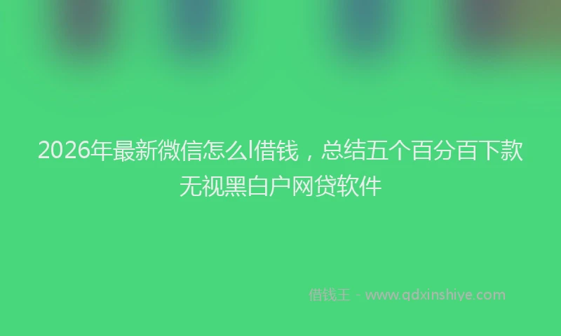 2026年最新微信怎么l借钱，总结五个百分百下款无视黑白户网贷软件