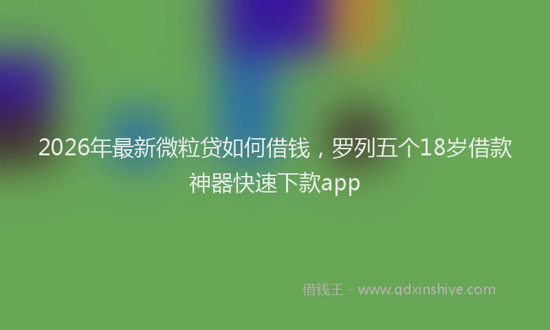 2026年最新微粒贷如何借钱，罗列五个18岁借款神器快速下款app