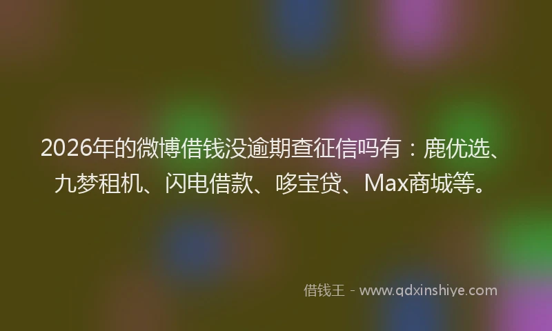 2026年的微博借钱没逾期查征信吗有：鹿优选、九梦租机、闪电借款、哆宝贷、Max商城等。