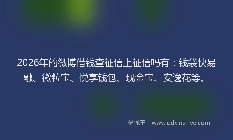 2026年的微博借钱查征信上征信吗有：钱袋快易融、微粒宝、悦享钱包、现金宝、安逸花等。