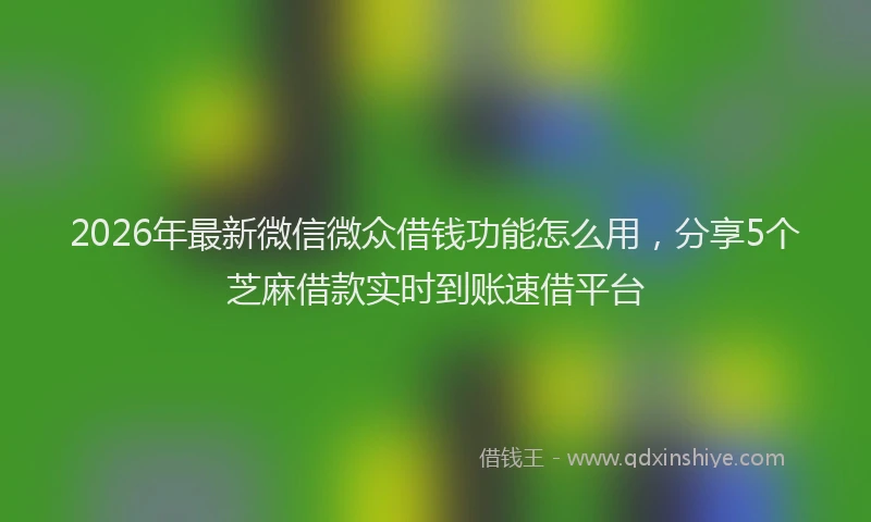 2026年最新微信微众借钱功能怎么用，分享5个芝麻借款实时到账速借平台