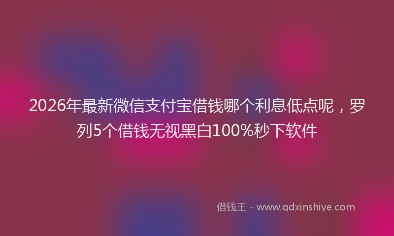 2026年最新微信支付宝借钱哪个利息低点呢，罗列5个借钱无视黑白100%秒下软件