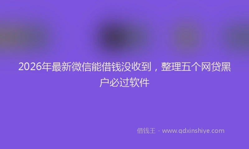 2026年最新微信能借钱没收到，整理五个网贷黑户必过软件