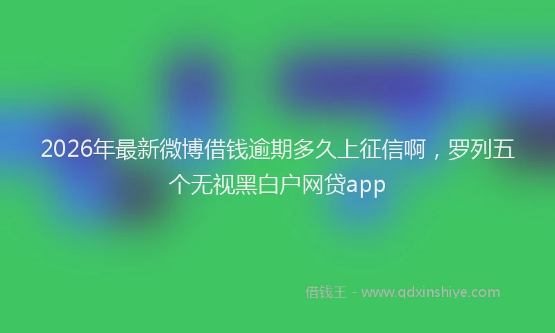 2026年最新微博借钱逾期多久上征信啊，罗列五个无视黑白户网贷app