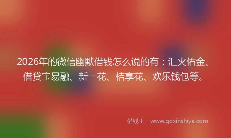 2026年的微信幽默借钱怎么说的有：汇火佑金、借贷宝易融、新一花、桔享花、欢乐钱包等。