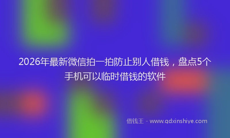 2026年最新微信拍一拍防止别人借钱，盘点5个手机可以临时借钱的软件