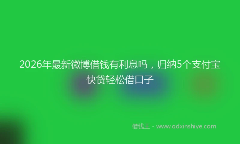 2026年最新微博借钱有利息吗，归纳5个支付宝快贷轻松借口子