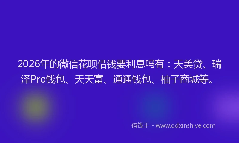 2026年的微信花呗借钱要利息吗有：天美贷、瑞泽Pro钱包、天天富、通通钱包、柚子商城等。