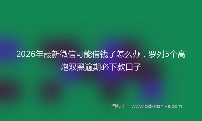 2026年最新微信可能借钱了怎么办，罗列5个高炮双黑逾期必下款口子