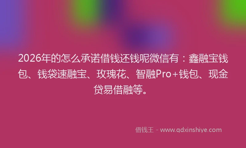 2026年的怎么承诺借钱还钱呢微信有：鑫融宝钱包、钱袋速融宝、玫瑰花、智融Pro+钱包、现金贷易借融等。