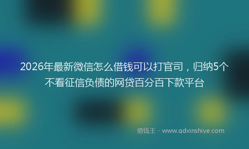 2026年最新微信怎么借钱可以打官司，归纳5个不看征信负债的网贷百分百下款平台