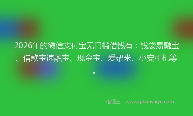 2026年的微信支付宝无门槛借钱有：钱袋易融宝、借款宝速融宝、现金宝、爱帮米、小安租机等。