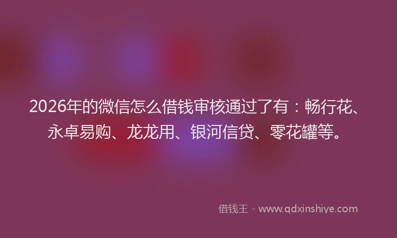 2026年的微信怎么借钱审核通过了有：畅行花、永卓易购、龙龙用、银河信贷、零花罐等。
