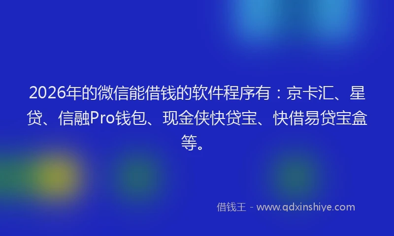 2026年的微信能借钱的软件程序有：京卡汇、星贷、信融Pro钱包、现金侠快贷宝、快借易贷宝盒等。