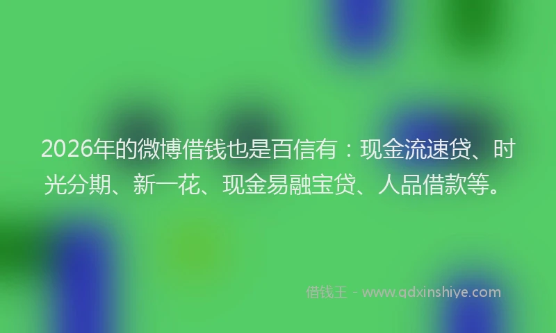 2026年的微博借钱也是百信有：现金流速贷、时光分期、新一花、现金易融宝贷、人品借款等。