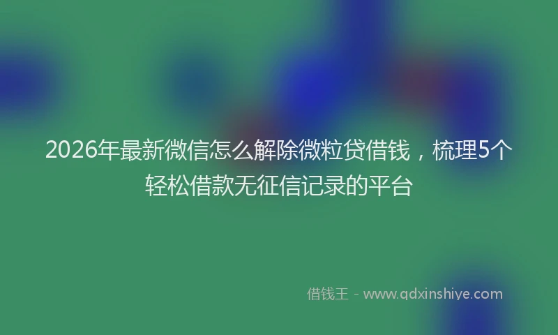 2026年最新微信怎么解除微粒贷借钱，梳理5个轻松借款无征信记录的平台