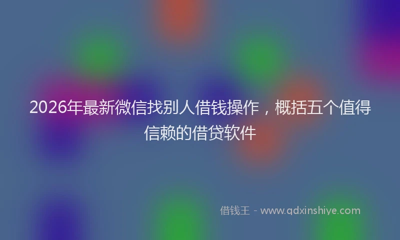 2026年最新微信找别人借钱操作，概括五个值得信赖的借贷软件