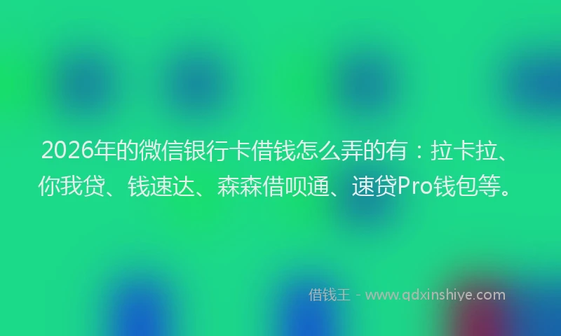 2026年的微信银行卡借钱怎么弄的有：拉卡拉、你我贷、钱速达、森森借呗通、速贷Pro钱包等。