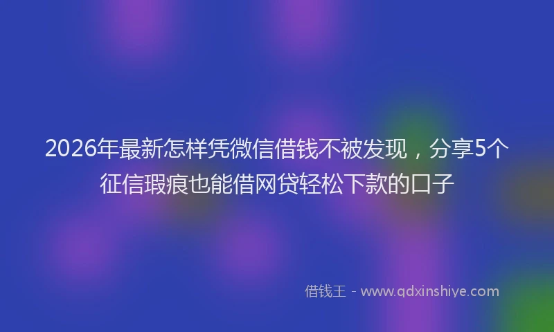2026年最新怎样凭微信借钱不被发现,分享5个征信瑕疵也能借网贷轻松下款的口子