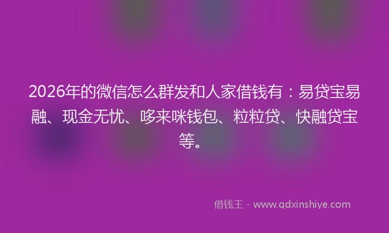 2026年的微信怎么群发和人家借钱有：易贷宝易融、现金无忧、哆来咪钱包、粒粒贷、快融贷宝等。