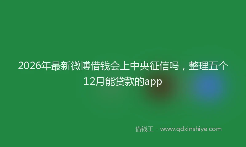 2026年最新微博借钱会上中央征信吗，整理五个12月能贷款的app