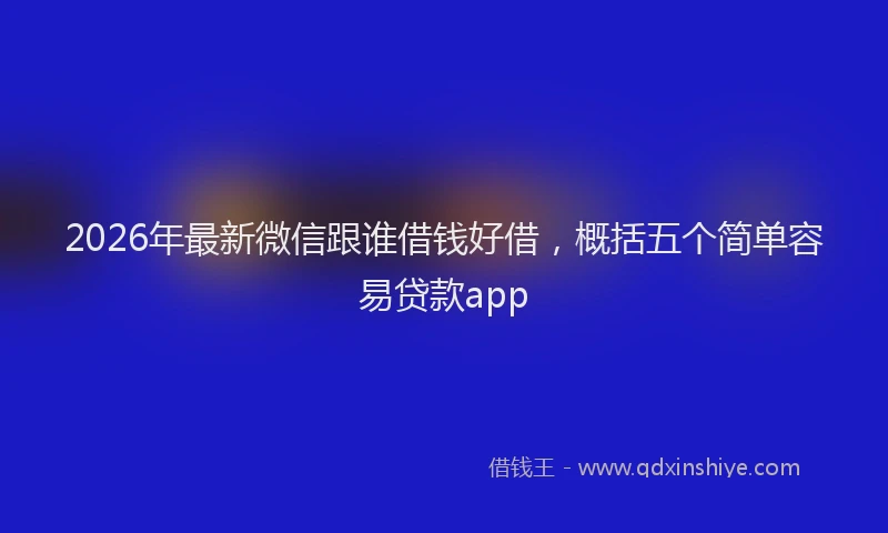 2026年最新微信跟谁借钱好借，概括五个简单容易贷款app