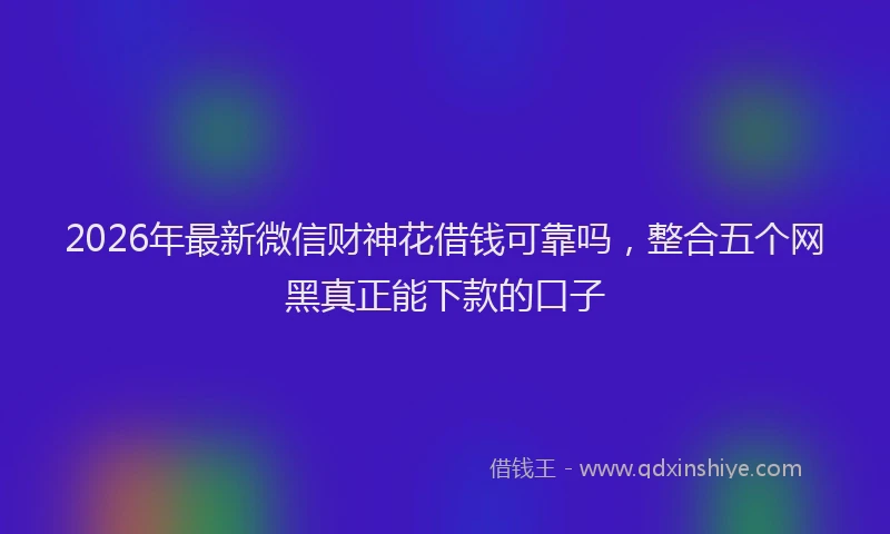 2026年最新微信财神花借钱可靠吗，整合五个网黑真正能下款的口子