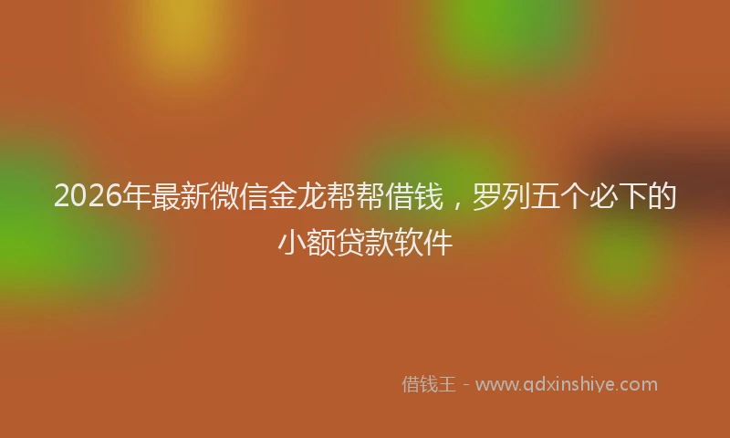 2026年最新微信金龙帮帮借钱，罗列五个必下的小额贷款软件