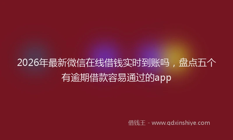 2026年最新微信在线借钱实时到账吗，盘点五个有逾期借款容易通过的app