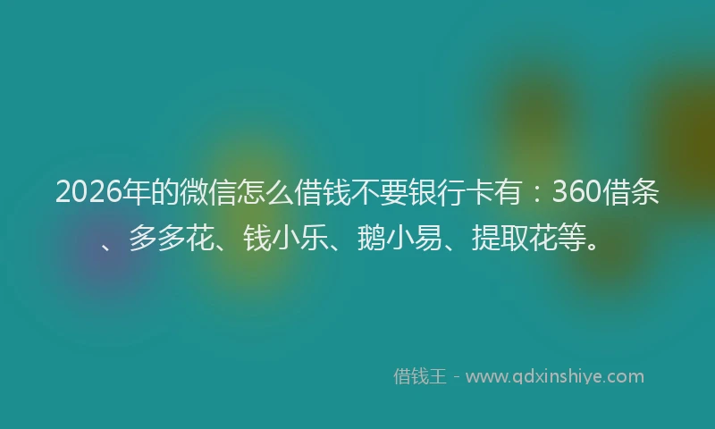 2026年的微信怎么借钱不要银行卡有：360借条、多多花、钱小乐、鹅小易、提取花等。