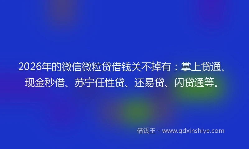 2026年的微信微粒贷借钱关不掉有：掌上贷通、现金秒借、苏宁任性贷、还易贷、闪贷通等。