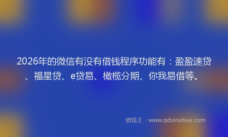 2026年的微信有没有借钱程序功能有：盈盈速贷、福星贷、e贷易、橄榄分期、你我易借等。
